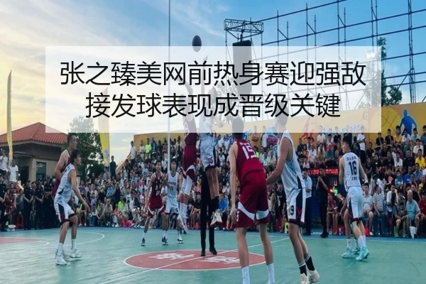 张之臻美网前热身赛迎强敌 接发球表现成晋级关键