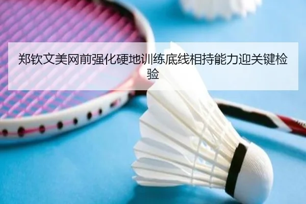 郑钦文美网前强化硬地训练底线相持能力迎关键检验